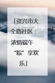 资兴市大全路社区：浓情端午 “粽”享欢乐