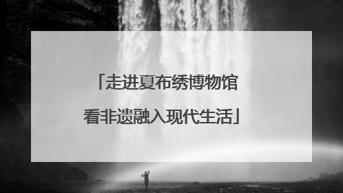 走进夏布绣博物馆 看非遗融入现代生活