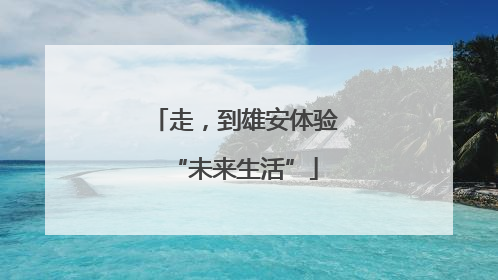 走，到雄安体验“未来生活”