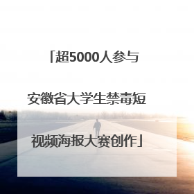 超5000人参与安徽省大学生禁毒短视频海报大赛创作