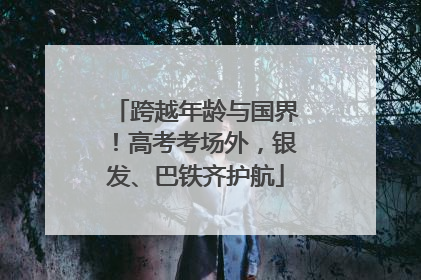 跨越年龄与国界！高考考场外，银发、巴铁齐护航
