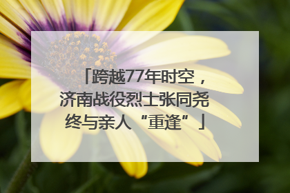 跨越77年时空，济南战役烈士张同尧终与亲人“重逢”