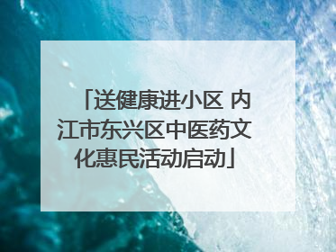送健康进小区 内江市东兴区中医药文化惠民活动启动