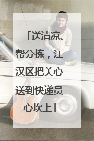 送清凉、帮分拣，江汉区把关心送到快递员心坎上