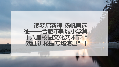 逐梦启新程 扬帆再远征——合肥市新城小学第十八届校园文化艺术节“戏曲进校园专场演出”