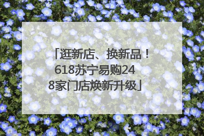 逛新店、换新品！618苏宁易购248家门店焕新升级