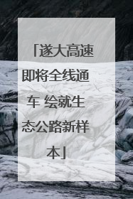 遂大高速即将全线通车 绘就生态公路新样本