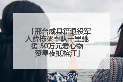 邢台威县籍退役军人薛栋梁率队千里驰援 50万元爱心物资星夜抵榕江