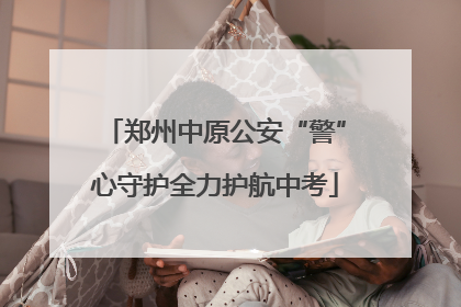郑州中原公安“警”心守护全力护航中考