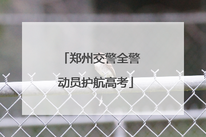 郑州交警全警动员护航高考