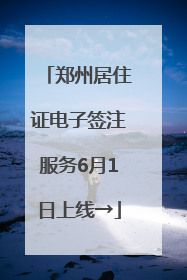 郑州居住证电子签注服务6月1日上线→