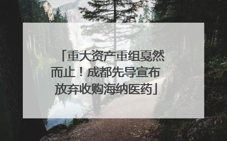 重大资产重组戛然而止！成都先导宣布放弃收购海纳医药