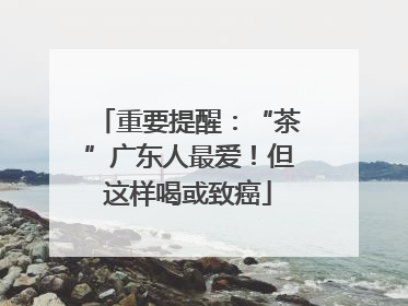 重要提醒：“茶”广东人最爱！但这样喝或致癌