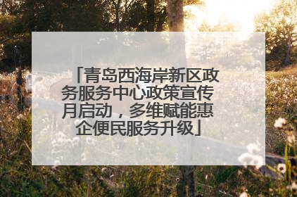青岛西海岸新区政务服务中心政策宣传月启动，多维赋能惠企便民服务升级