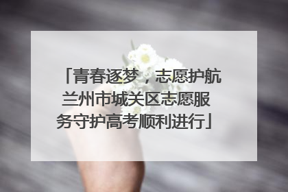 青春逐梦，志愿护航 兰州市城关区志愿服务守护高考顺利进行