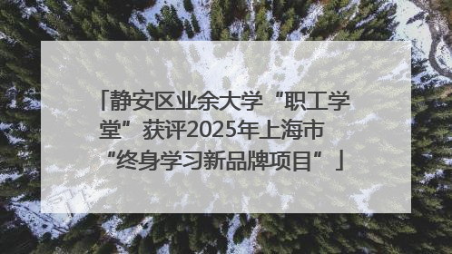 静安区业余大学“职工学堂”获评2025年上海市“终身学习新品牌项目”