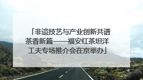 非遗技艺与产业创新共谱茶香新篇——福安红茶坦洋工夫专场推介会在京举办
