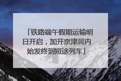 铁路端午假期运输明日开启，加开京津冀内始发终到短途列车