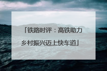 铁路时评：高铁助力乡村振兴迈上快车道