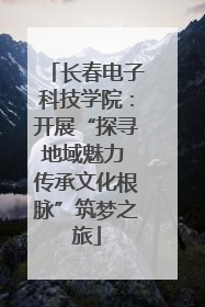 长春电子科技学院：开展“探寻地域魅力 传承文化根脉”筑梦之旅