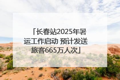 长春站2025年暑运工作启动 预计发送旅客665万人次