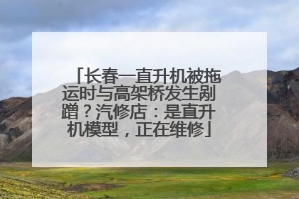 长春一直升机被拖运时与高架桥发生剐蹭？汽修店：是直升机模型，正在维修