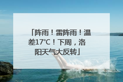 阵雨！雷阵雨！温差17℃！下周，洛阳天气大反转