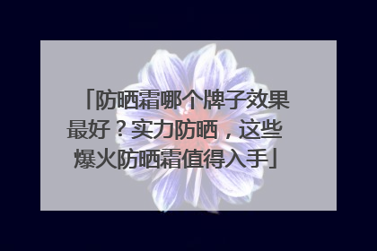 防晒霜哪个牌子效果最好？实力防晒，这些爆火防晒霜值得入手