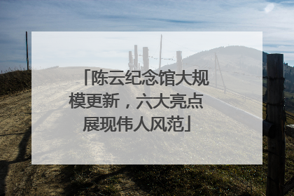 陈云纪念馆大规模更新，六大亮点展现伟人风范