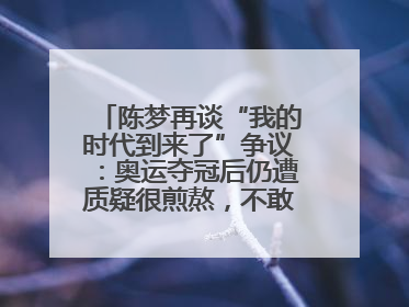 陈梦再谈“我的时代到来了”争议：奥运夺冠后仍遭质疑很煎熬，不敢再这么说了