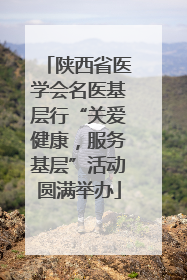 陕西省医学会名医基层行“关爱健康，服务基层”活动圆满举办