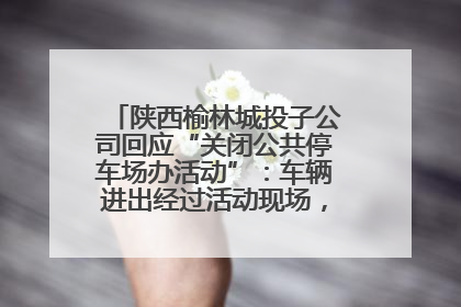 陕西榆林城投子公司回应“关闭公共停车场办活动”：车辆进出经过活动现场，为安全临时关闭