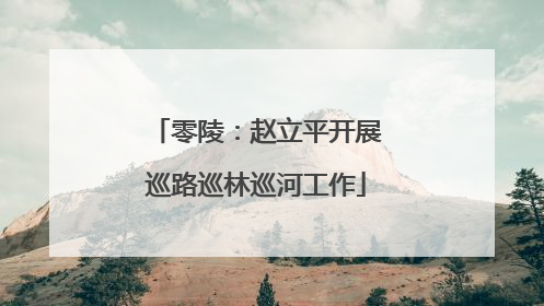零陵：赵立平开展巡路巡林巡河工作