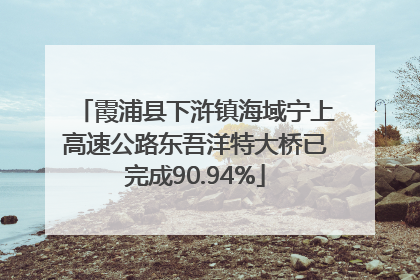 霞浦县下浒镇海域宁上高速公路东吾洋特大桥已完成90.94%
