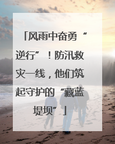 风雨中奋勇“逆行”！防汛救灾一线，他们筑起守护的“藏蓝堤坝”