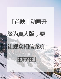 首映｜动画升级为真人版，要让观众相信龙真的存在
