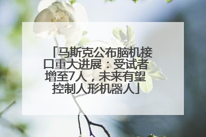 马斯克公布脑机接口重大进展：受试者增至7人，未来有望控制人形机器人