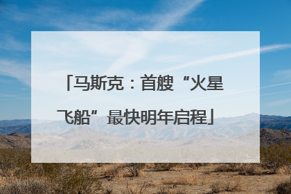马斯克：首艘“火星飞船”最快明年启程
