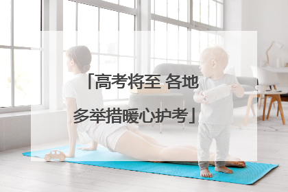 高考将至 各地多举措暖心护考