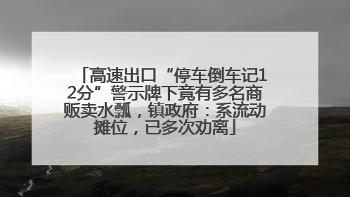 高速出口“停车倒车记12分”警示牌下竟有多名商贩卖水瓢，镇政府：系流动摊位，已多次劝离