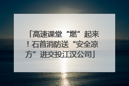 高速课堂“燃”起来！石首消防送“安全凉方”进交投江汉公司