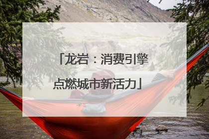 龙岩：消费引擎点燃城市新活力