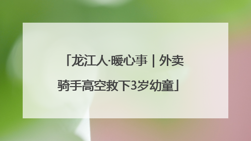 龙江人·暖心事｜外卖骑手高空救下3岁幼童