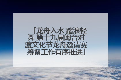龙舟入水 踏浪轻舞 第十九届闽台对渡文化节龙舟邀请赛筹备工作有序推进