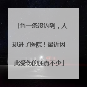 鱼一条没钓到，人却进了医院！最近因此受伤的还真不少