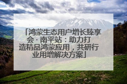 鸿蒙生态用户增长臻享会 · 南平站：助力打造精品鸿蒙应用，共研行业用增解决方案