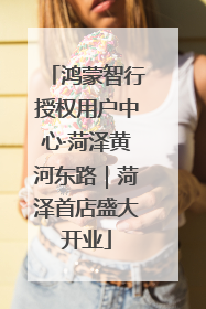 鸿蒙智行授权用户中心·菏泽黄河东路｜菏泽首店盛大开业