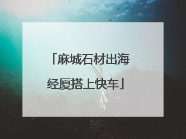 麻城石材出海 经厦搭上快车