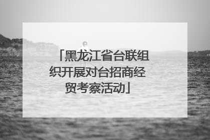 黑龙江省台联组织开展对台招商经贸考察活动