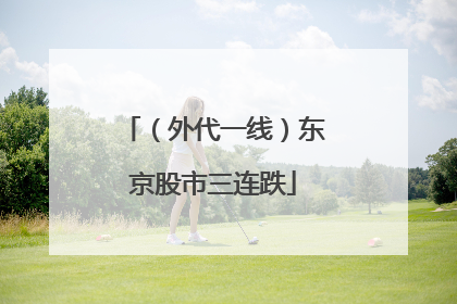 （外代一线）东京股市三连跌